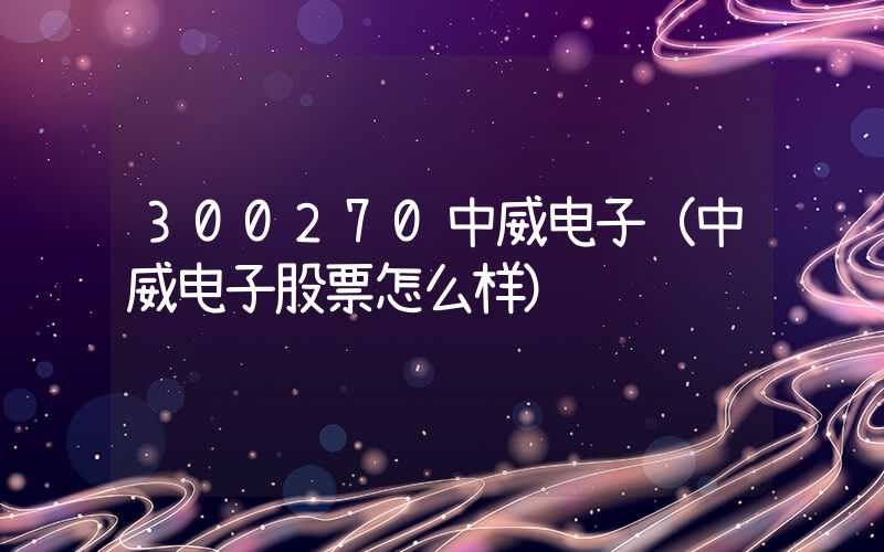 300270中威电子（中威电子股票怎么样）