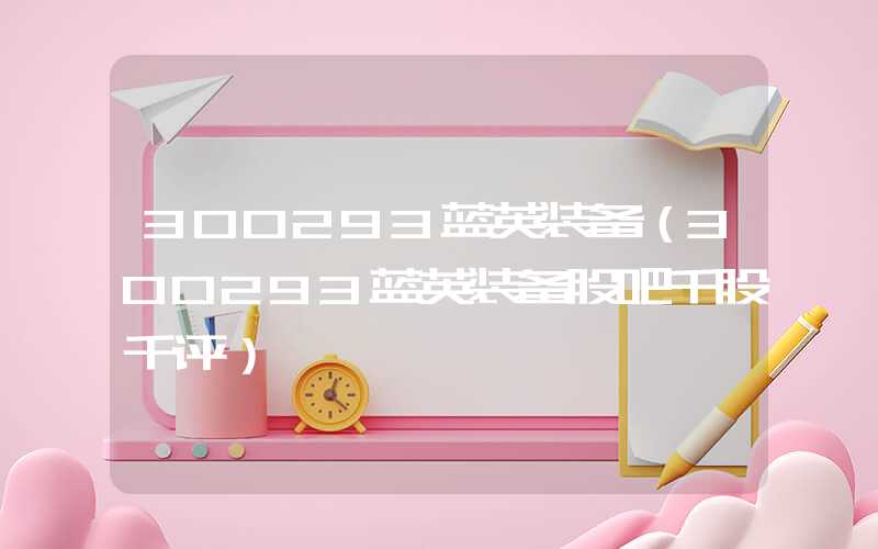 300293蓝英装备（300293蓝英装备股吧千股千评）