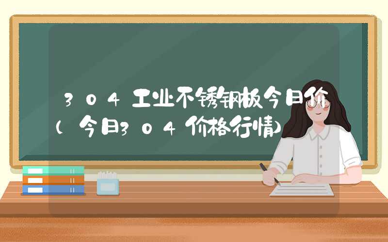 304工业不锈钢板今日价（今日304价格行情）