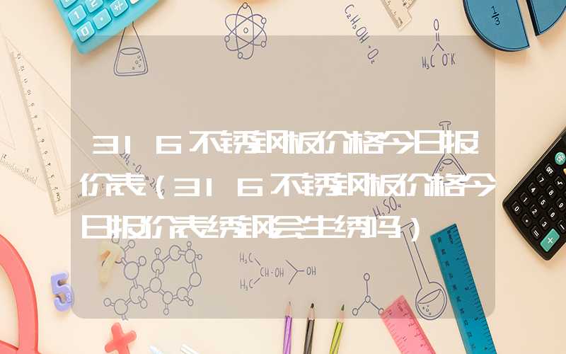 316不锈钢板价格今日报价表（316不锈钢板价格今日报价表绣钢会生绣吗）