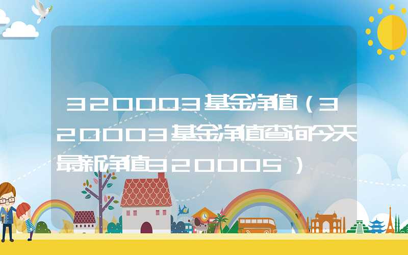 320003基金净值（320003基金净值查询今天最新净值320005）