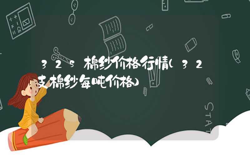 32s棉纱价格行情（32支棉纱每吨价格）