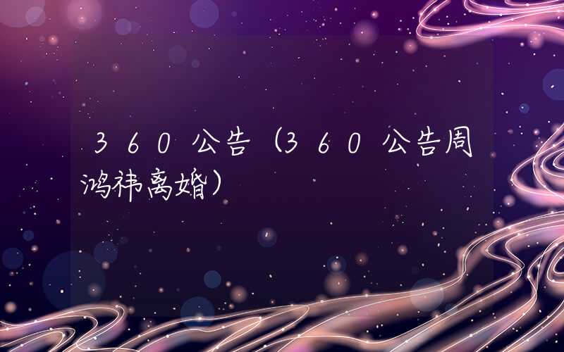 360公告（360公告周鸿祎离婚）