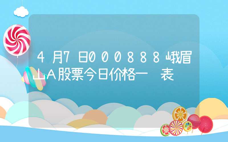 4月7日000888峨眉山Ａ股票今日价格一览表