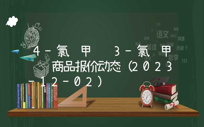 4-氯邻甲苯胺3-氯邻甲苯胺商品报价动态（2023-12-02）