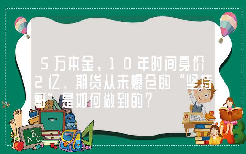 5万本金，10年时间身价2亿，期货从未爆仓的“坚持哥”是如何做到的？