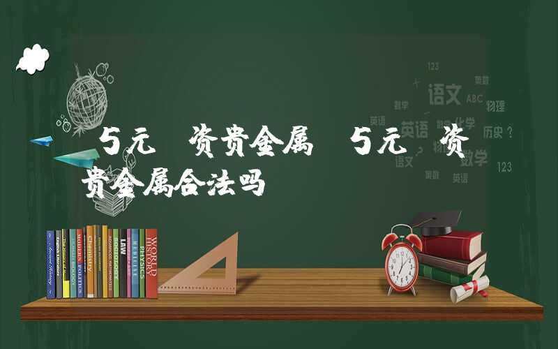 5元投资贵金属（5元投资贵金属合法吗）