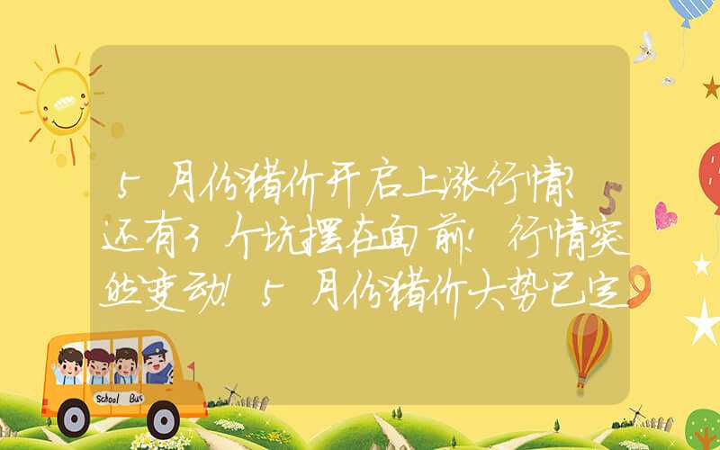 5月份猪价开启上涨行情?还有3个坑摆在面前!行情突然变动！5月份猪价大势已定？