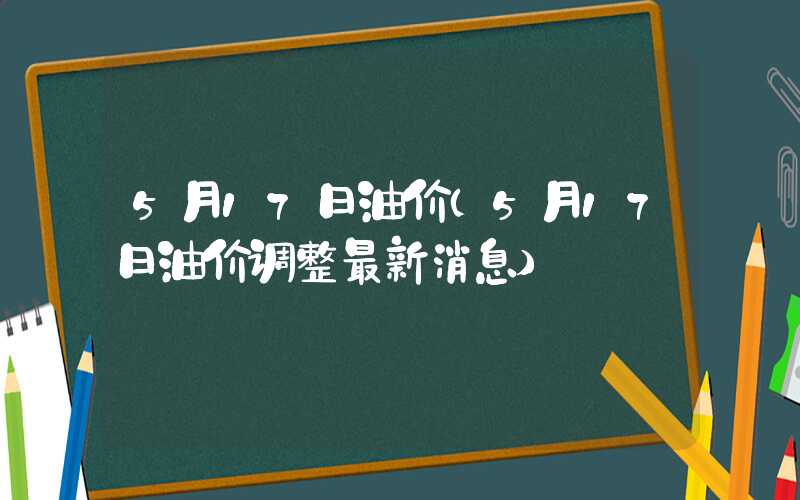 5月17日油价（5月17日油价调整最新消息）