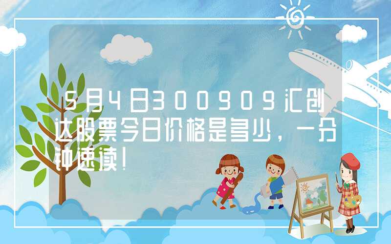 5月4日300909汇创达股票今日价格是多少，一分钟速读！