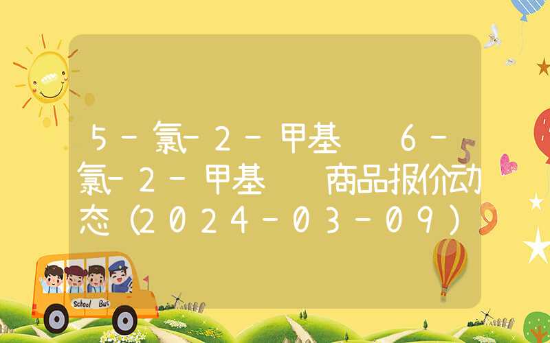 5-氯-2-甲基苯胺6-氯-2-甲基苯胺商品报价动态（2024-03-09）