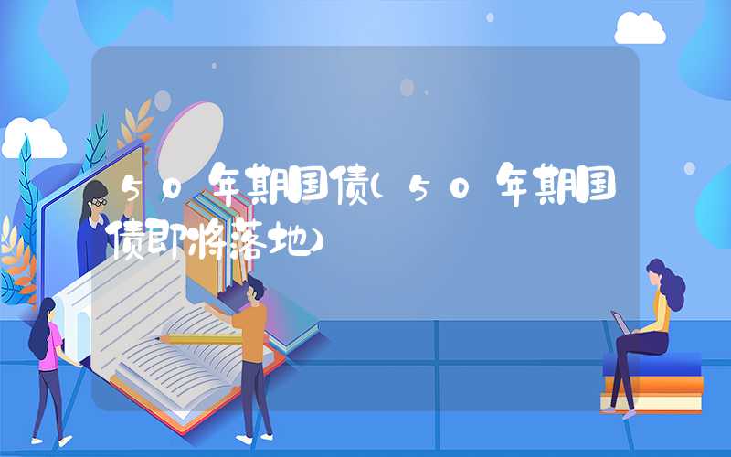 50年期国债（50年期国债即将落地）