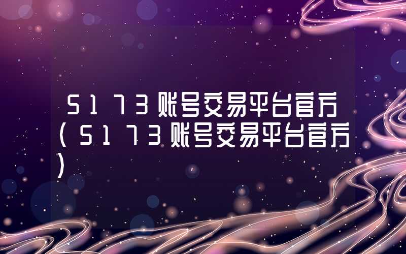 5173账号交易平台官方（5173账号交易平台官方）