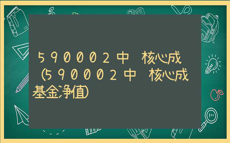 590002中邮核心成长（590002中邮核心成长基金净值）