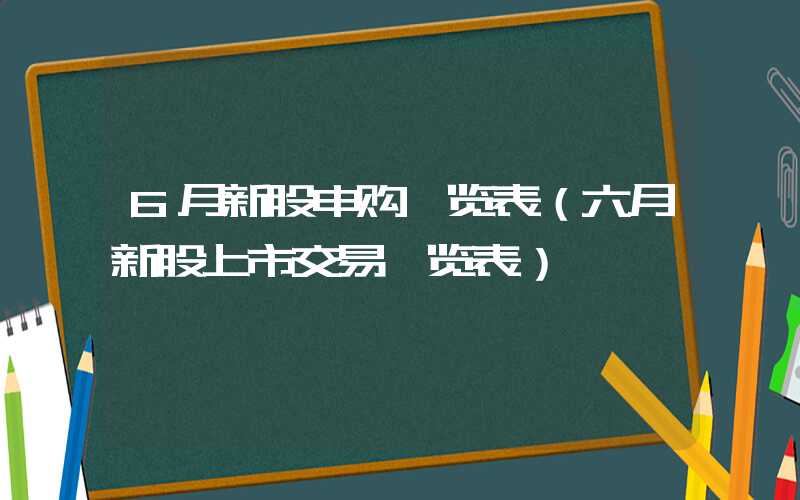 6月新股申购一览表（六月新股上市交易一览表）