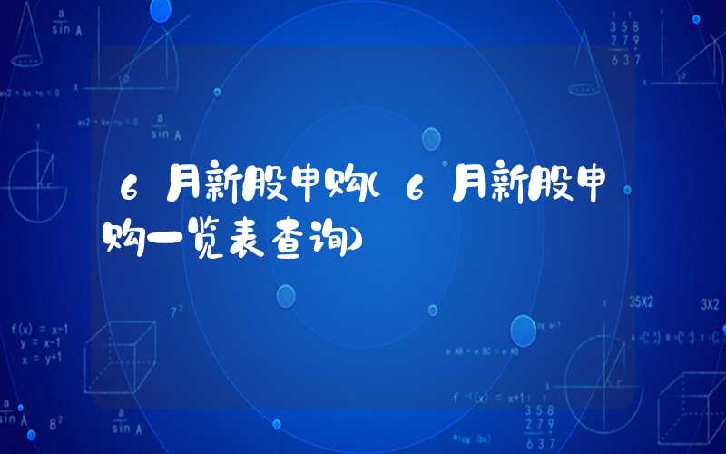 6月新股申购（6月新股申购一览表查询）