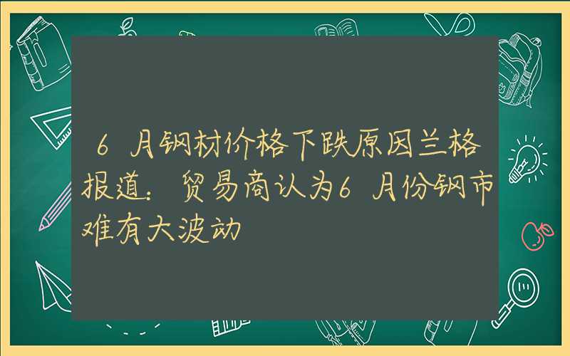 6月钢材价格下跌原因兰格报道：贸易商认为6月份钢市难有大波动