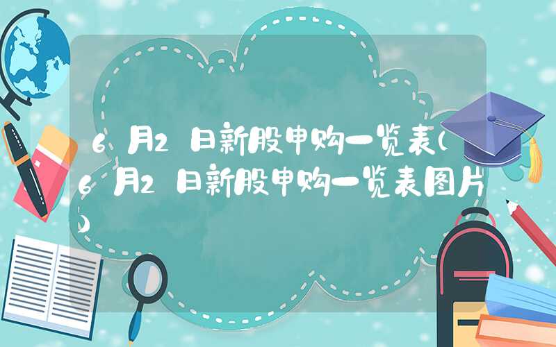 6月2日新股申购一览表（6月2日新股申购一览表图片）