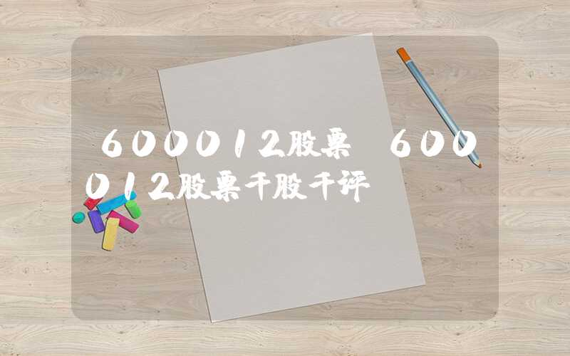 600012股票（600012股票千股千评）