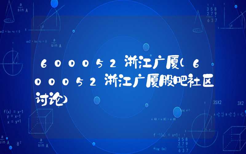 600052浙江广厦（600052浙江广厦股吧社区讨论）