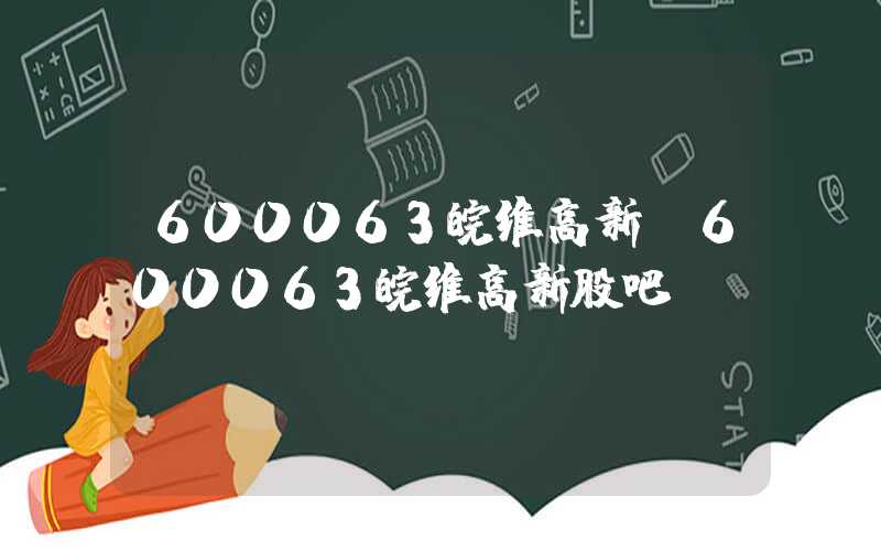 600063皖维高新（600063皖维高新股吧）