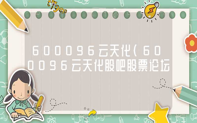 600096云天化（600096云天化股吧股票论坛）