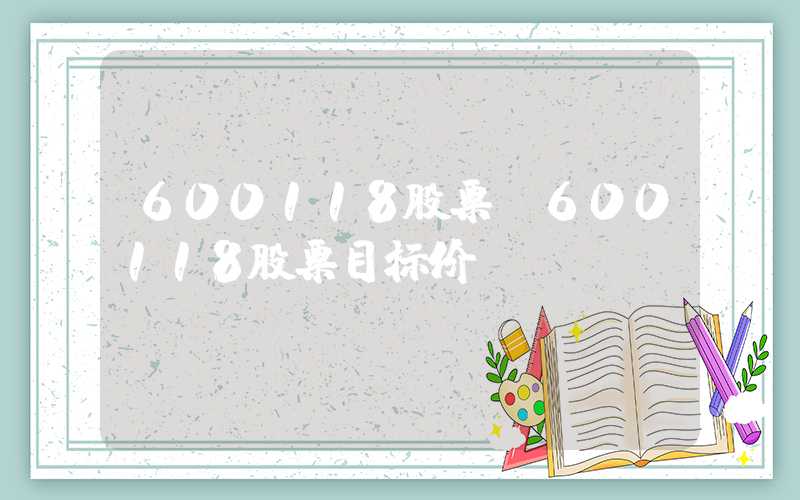 600118股票（600118股票目标价）