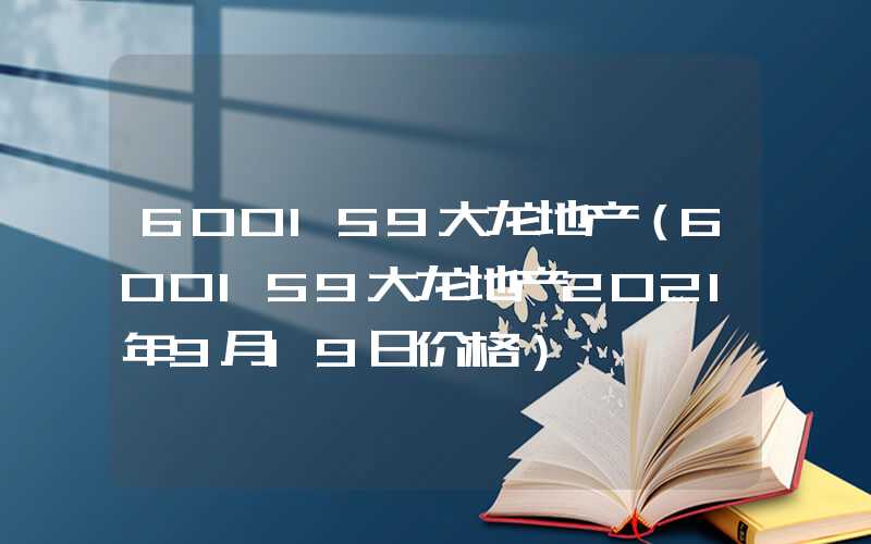 600159大龙地产（600159大龙地产2021年9月19日价格）