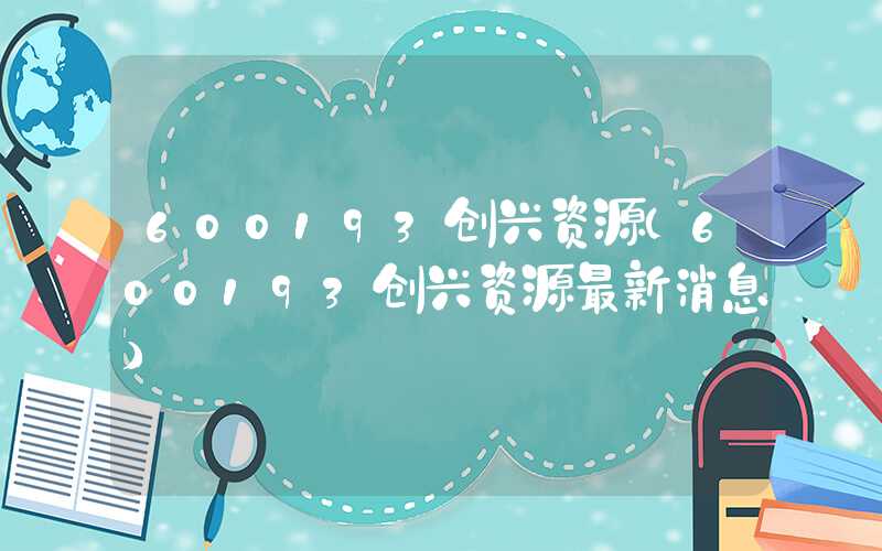 600193创兴资源（600193创兴资源最新消息）