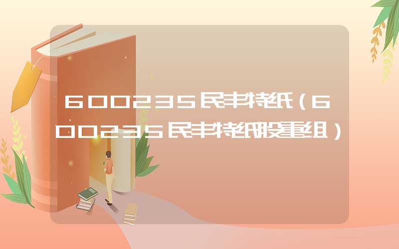 600235民丰特纸（600235民丰特纸股重组）