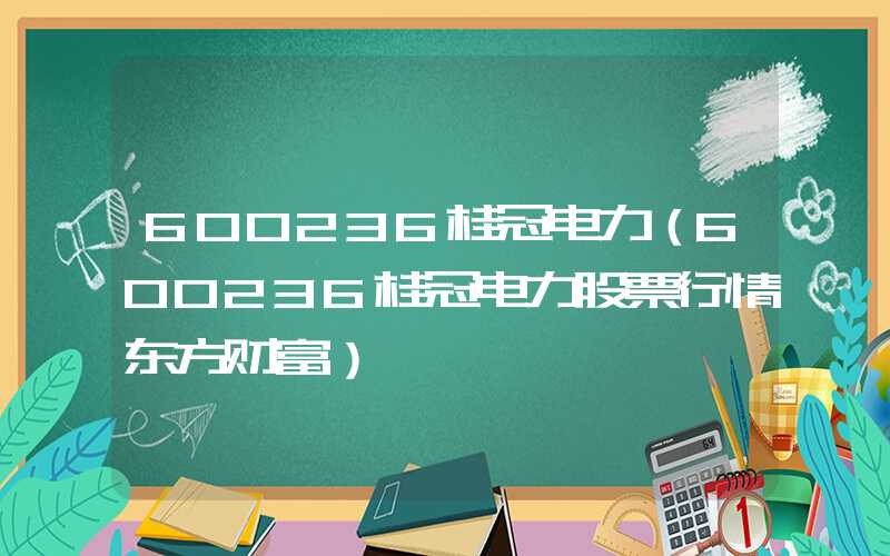 600236桂冠电力（600236桂冠电力股票行情东方财富）