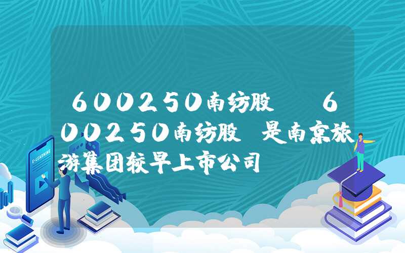 600250南纺股份（600250南纺股份是南京旅游集团较早上市公司）