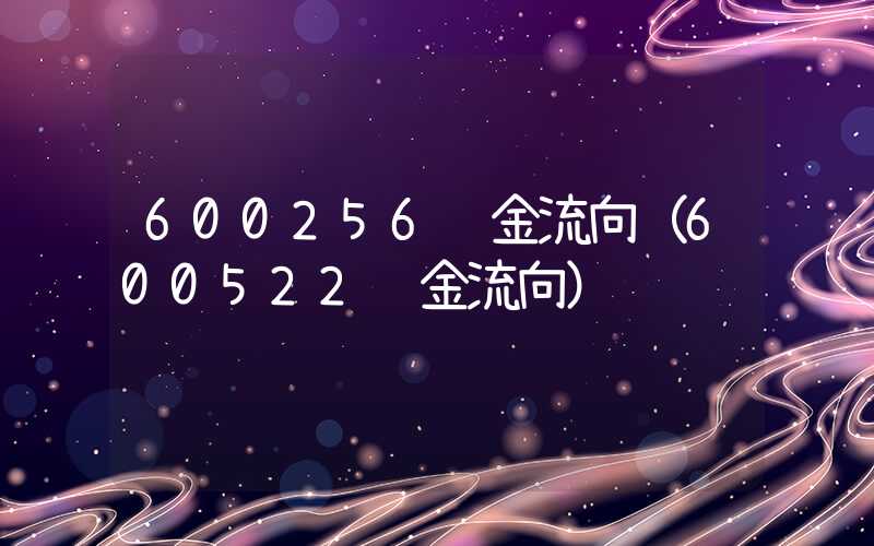 600256资金流向（600522资金流向）