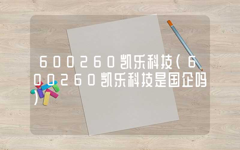 600260凯乐科技（600260凯乐科技是国企吗）