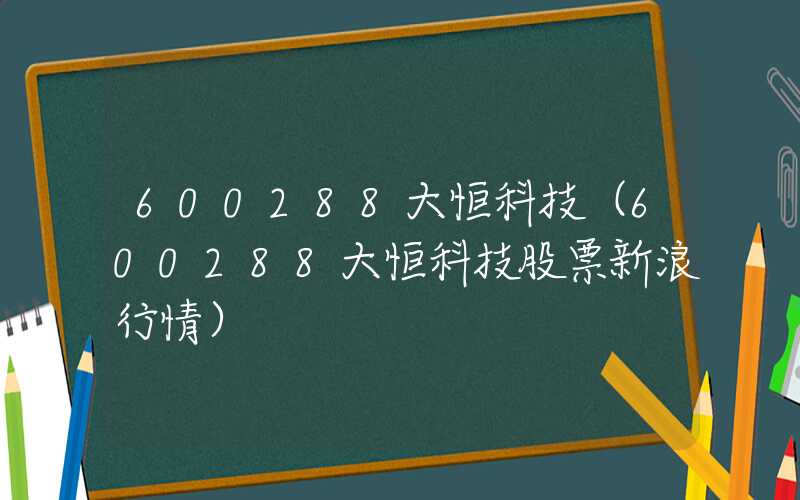 600288大恒科技（600288大恒科技股票新浪行情）