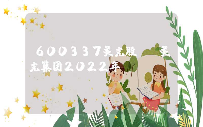 600337美克股份（美克集团2022年）