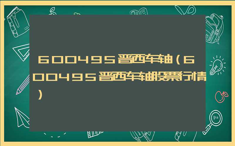 600495晋西车轴（600495晋西车轴股票行情）