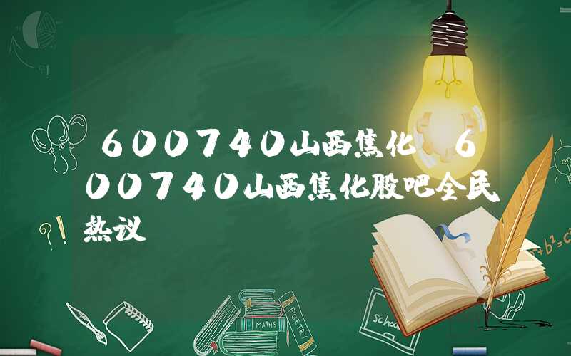 600740山西焦化（600740山西焦化股吧全民热议）