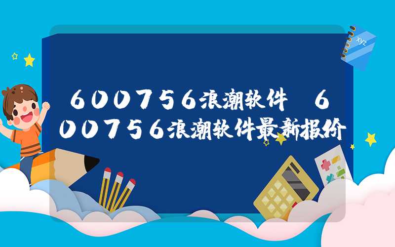 600756浪潮软件（600756浪潮软件最新报价）