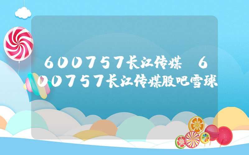 600757长江传媒（600757长江传媒股吧雪球）