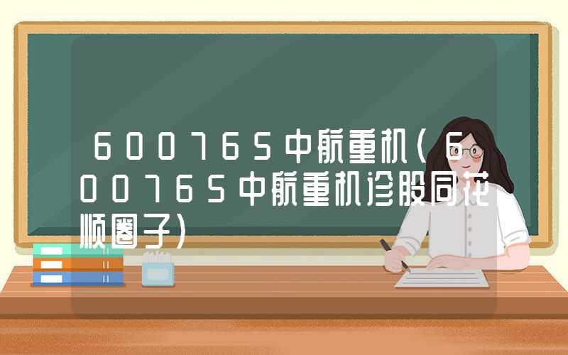 600765中航重机（600765中航重机诊股同花顺圈子）