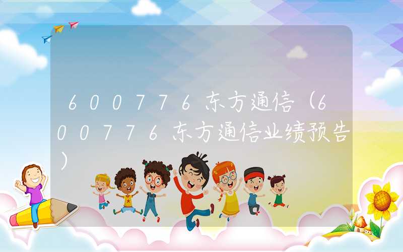 600776东方通信（600776东方通信业绩预告）