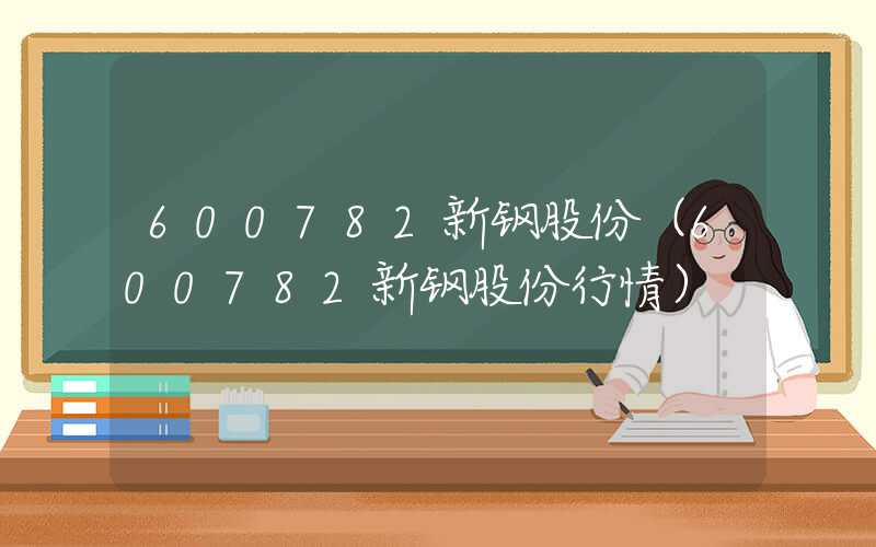 600782新钢股份（600782新钢股份行情）