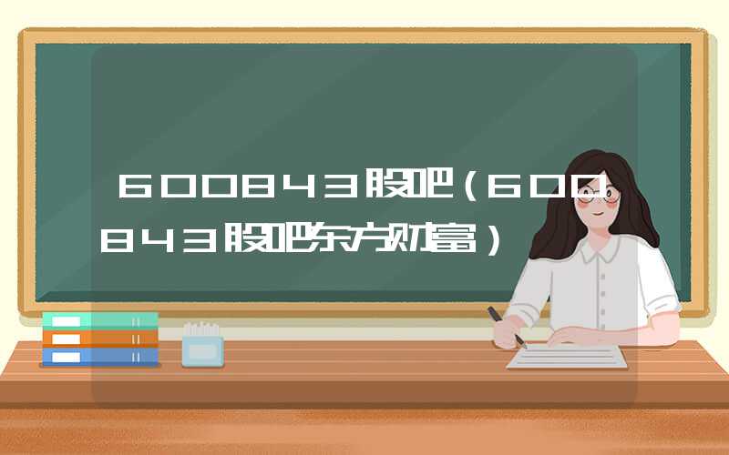 600843股吧（600843股吧东方财富）