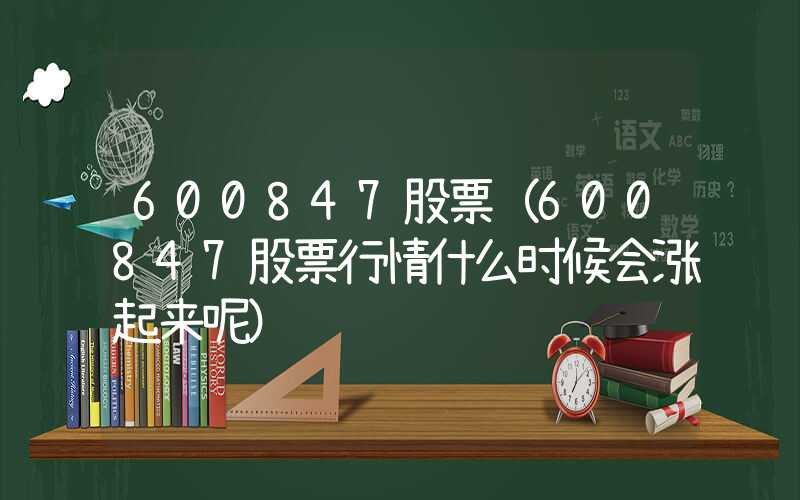 600847股票（600847股票行情什么时候会涨起来呢）