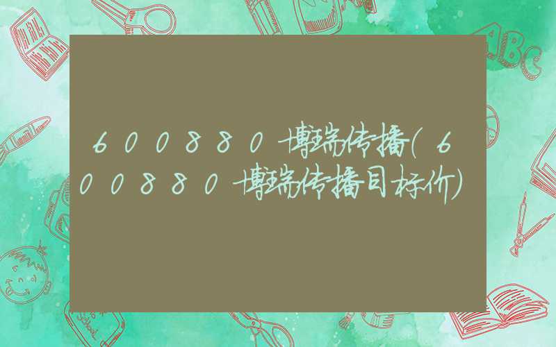 600880博瑞传播（600880博瑞传播目标价）