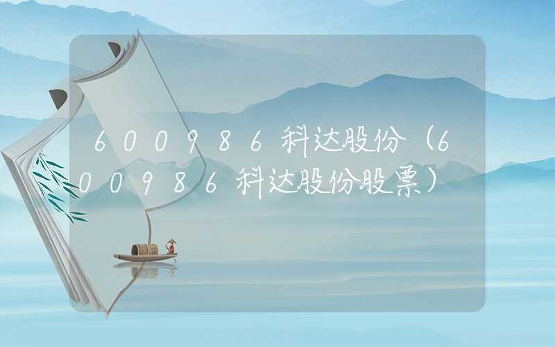 600986科达股份（600986科达股份股票）