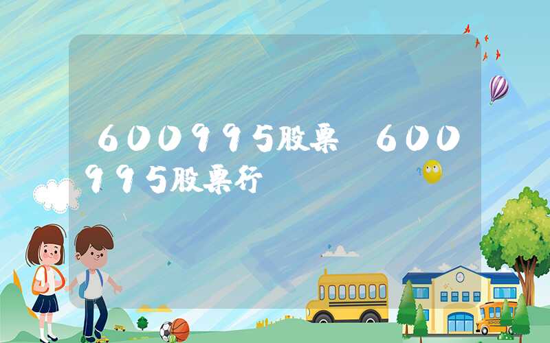 600995股票（600995股票行）