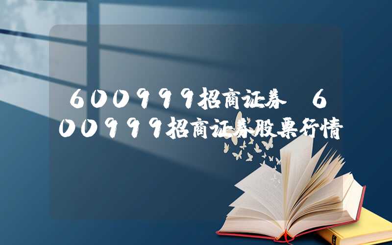 600999招商证券（600999招商证券股票行情）