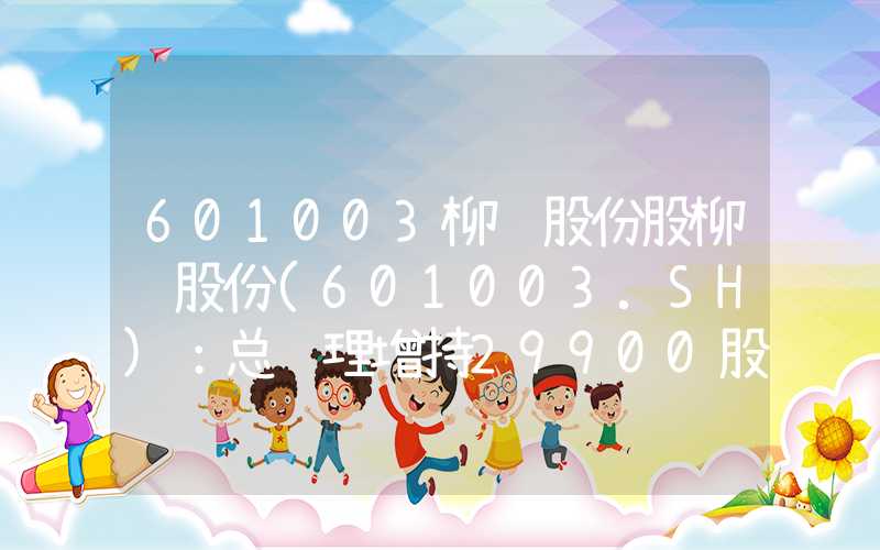 601003柳钢股份股柳钢股份(601003.SH)：总经理增持29900股